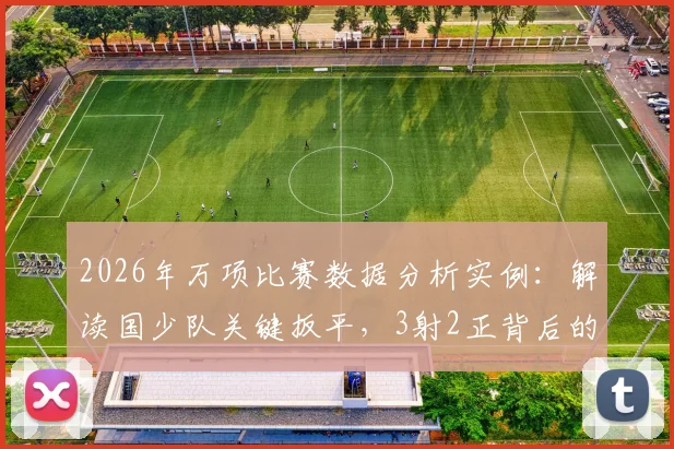 2026年万项比赛数据分析实例：解读国少队关键扳平，3射2正背后的训练价值与实战启示