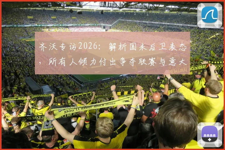 齐沃专访2026：解析国米后卫表态，所有人倾力付出争夺联赛与意大利杯双冠