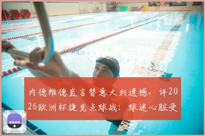 内德维德直言替意大利遗憾,评2026欧洲杯捷克点球战:球迷心脏受不了