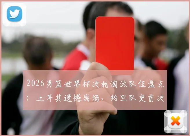 2026男篮世界杯次轮淘汰队伍盘点：土耳其遗憾离场，约旦队史首次正赛之旅落幕