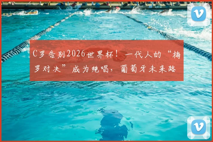 C罗告别2026世界杯！一代人的“梅罗对决”成为绝唱，葡萄牙未来路在何方？