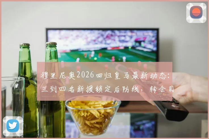 穆里尼奥2026回归皇马最新动态:三到四名新援锁定后防线,转会目标大预测