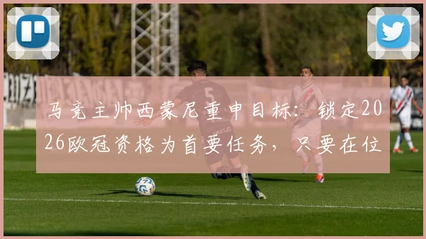 马竞主帅西蒙尼重申目标：锁定2026欧冠资格为首要任务，只要在位必将全力争冠