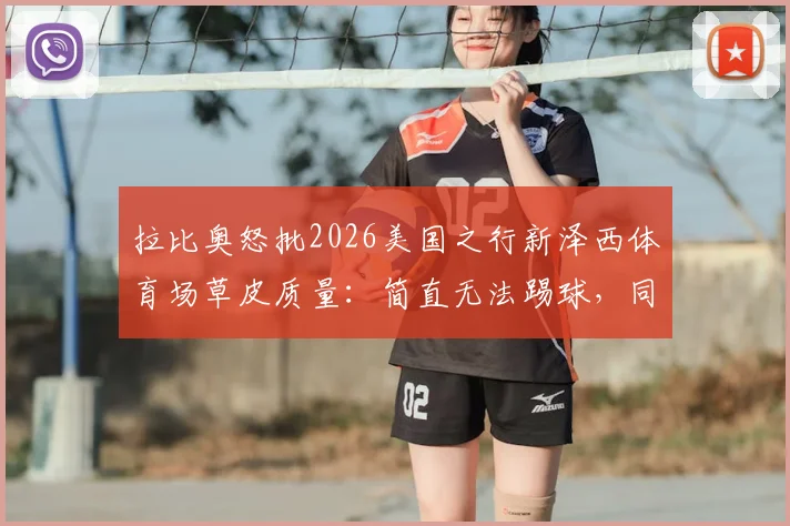 拉比奥怒批2026美国之行新泽西体育场草皮质量:简直无法踢球,同时坦言为队友姆巴佩转会感到由衷高兴