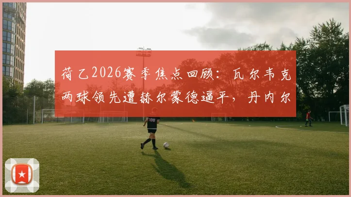 荷乙2026赛季焦点回顾：瓦尔韦克两球领先遭赫尔蒙德逼平，丹内尔斯关键进球