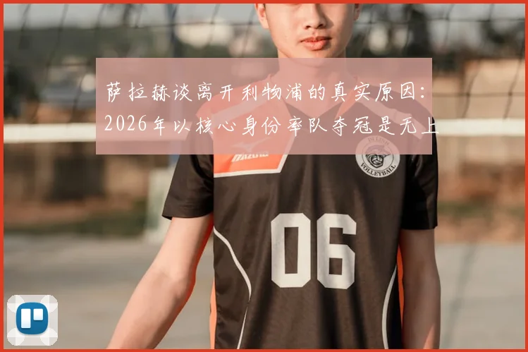 萨拉赫谈离开利物浦的真实原因:2026年以核心身份率队夺冠是无上荣耀与生涯圆满抉择