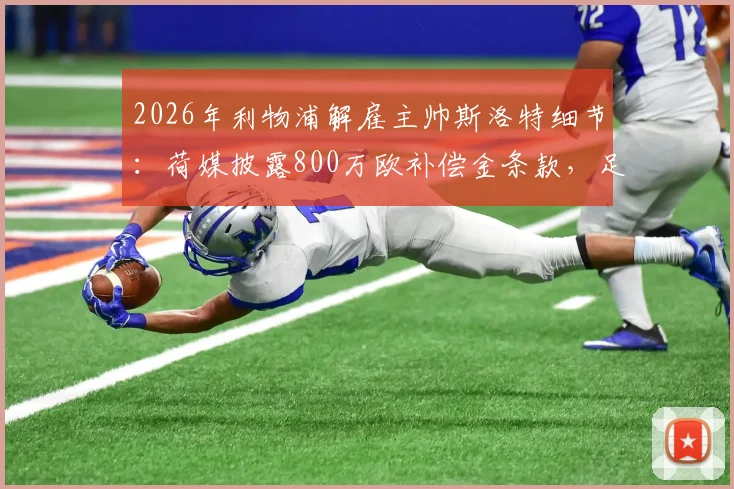 2026年利物浦解雇主帅斯洛特细节：荷媒披露800万欧补偿金条款，足球教练解约金标准解析