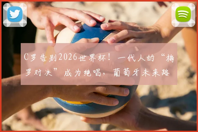C罗告别2026世界杯!一代人的“梅罗对决”成为绝唱,葡萄牙未来路在何方?