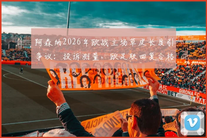 阿森纳2026年欧战主场草皮长度引争议:投诉测量,欧足联回复合格背后的门道