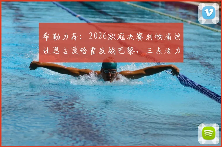 希勒力荐:2026欧冠决赛利物浦该让恩古莫哈首发战巴黎,三点活力是关键