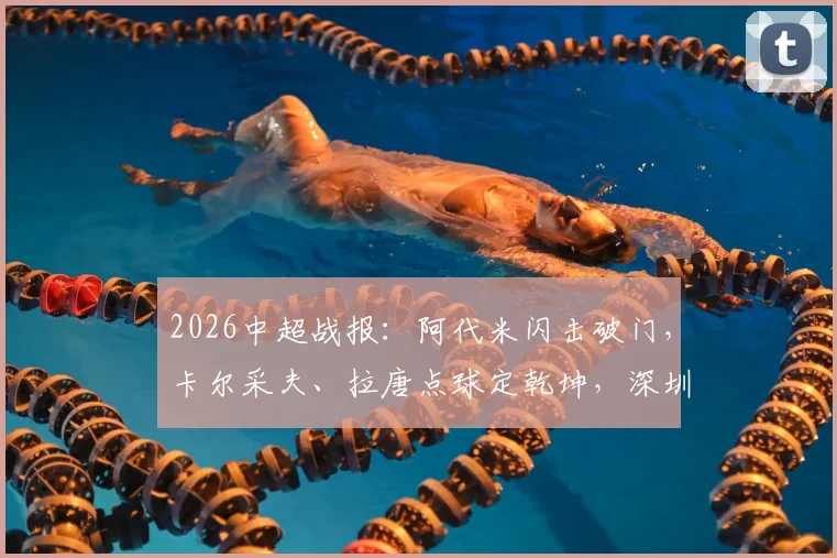 2026中超战报:阿代米闪击破门,卡尔采夫、拉唐点球定乾坤,深圳新鹏城主场2-1力克上海申花