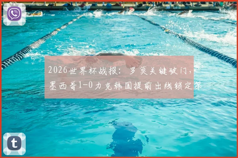 2026世界杯战报：罗莫关键破门，墨西哥1-0力克韩国提前出线锁定第一，韩国出线形势分析