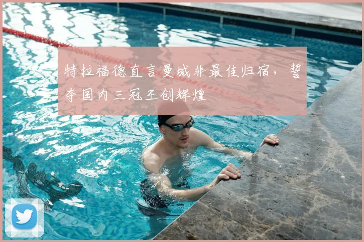 特拉福德直言曼城非最佳归宿,誓夺国内三冠王创辉煌