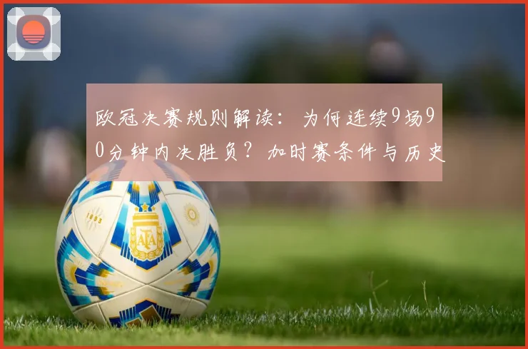 欧冠决赛规则解读:为何连续9场90分钟内决胜负?加时赛条件与历史数据全分析