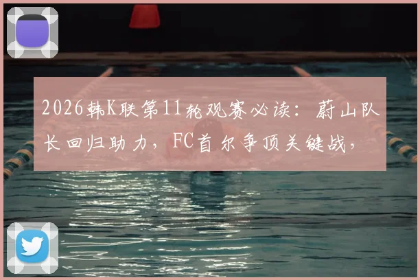 2026韩K联第11轮观赛必读：蔚山队长回归助力，FC首尔争顶关键战，附详细对阵解读