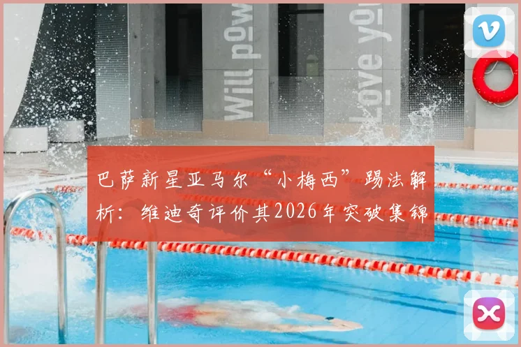 巴萨新星亚马尔“小梅西”踢法解析：维迪奇评价其2026年突破集锦与门德斯受伤事件回顾
