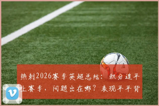 热刺2026赛季英超总结:积分追平上赛季,问题出在哪?表现平平背后深度分析