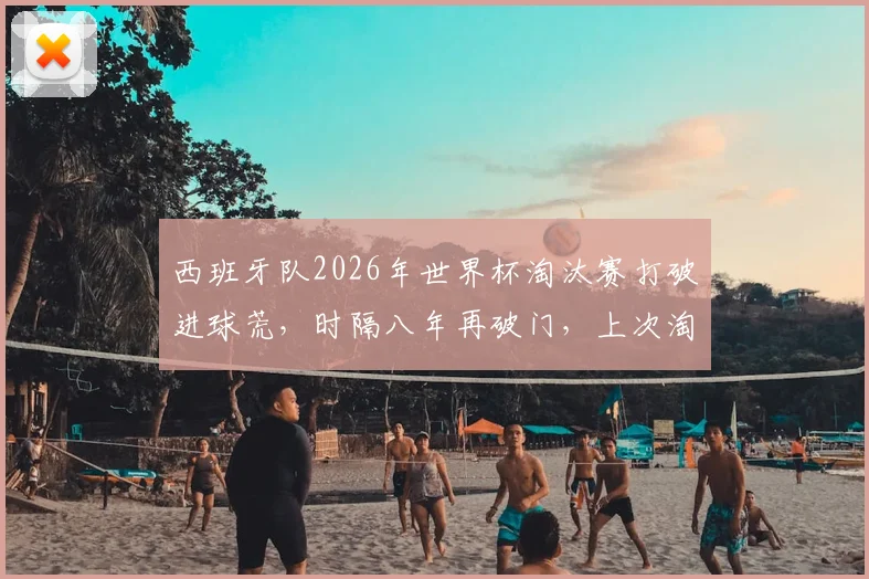 西班牙队2026年世界杯淘汰赛打破进球荒，时隔八年再破门，上次淘汰赛破门还是2018年
