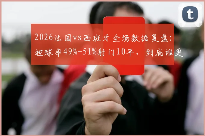 2026法国vs西班牙全场数据复盘：控球率49%-51%射门10平，到底谁更占优？附录像回放