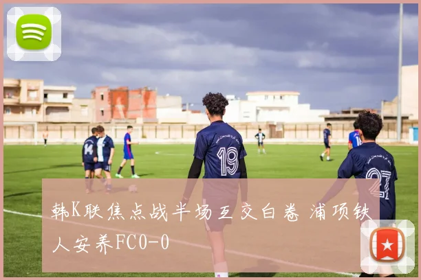 韩K联焦点战半场互交白卷 浦项铁人安养FC0-0