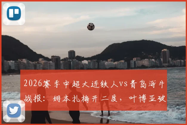 2026赛季中超大连铁人vs青岛海牛战报：姆本扎梅开二度，叶博亚破门难救主，铁人2-1取胜