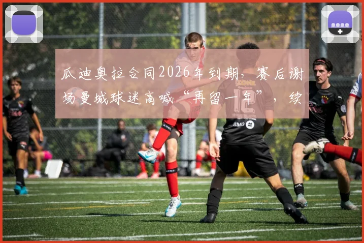 瓜迪奥拉合同2026年到期，赛后谢场曼城球迷高喊“再留一年”，续约前景深度分析