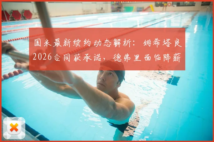 国米最新续约动态解析：姆希塔良2026合同获承诺，德弗里面临降薪50%抉择