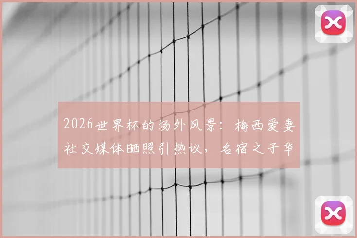 2026世界杯的场外风景:梅西爱妻社交媒体晒照引热议,名宿之子华子开球风采抢镜