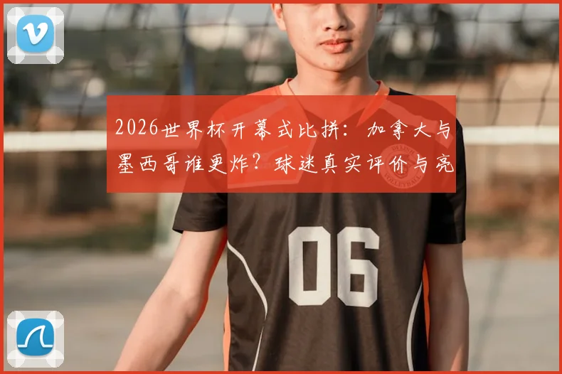 2026世界杯开幕式比拼：加拿大与墨西哥谁更炸？球迷真实评价与亮点全解析
