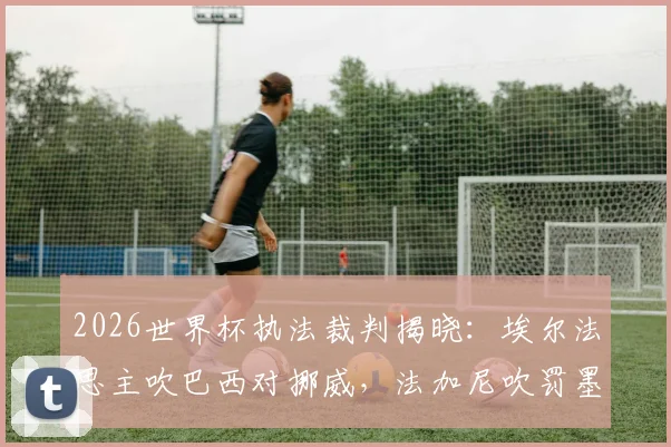 2026世界杯执法裁判揭晓：埃尔法思主吹巴西对挪威，法加尼吹罚墨西哥vs英格兰对决