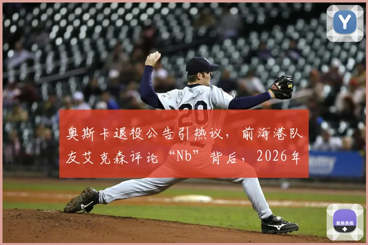 奥斯卡退役公告引热议，前海港队友艾克森评论“Nb”背后，2026年中超归化球员现状如何？