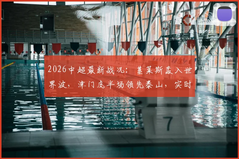2026中超最新战况：基莱斯轰入世界波，津门虎半场领先泰山，实时集锦与球员表现解析