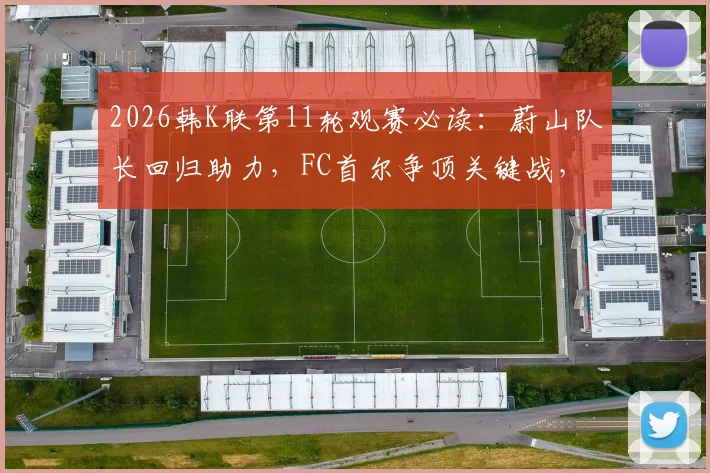 2026韩K联第11轮观赛必读:蔚山队长回归助力,FC首尔争顶关键战,附详细对阵解读
