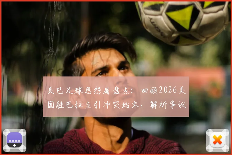美巴足球恩怨局盘点：回顾2026美国胜巴拉圭引冲突始末，解析争议球与裁判判罚焦点