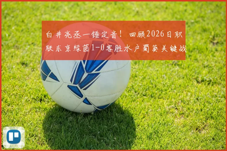 白井亮丞一锤定音!回顾2026日职联东京绿茵1-0客胜水户蜀葵关键战,附进球视频与数据分析