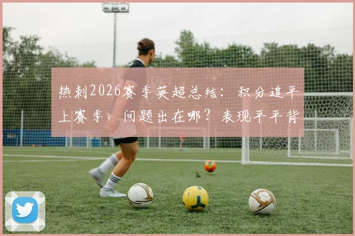 热刺2026赛季英超总结:积分追平上赛季,问题出在哪?表现平平背后深度分析