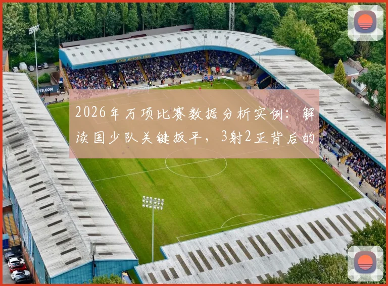 2026年万项比赛数据分析实例:解读国少队关键扳平,3射2正背后的训练价值与实战启示