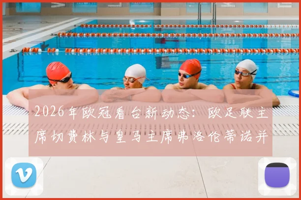 2026年欧冠看台新动态：欧足联主席切费林与皇马主席弗洛伦蒂诺并肩观赛，双方关系完全解读