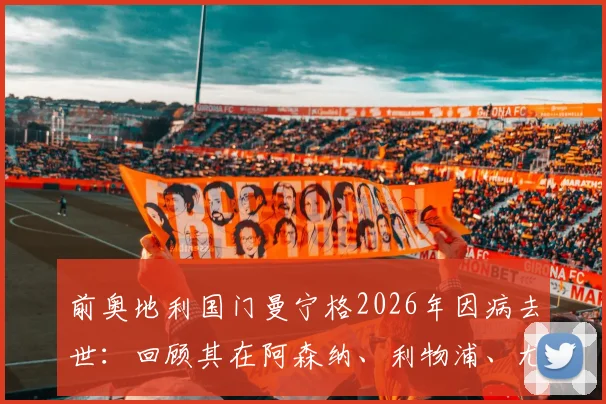 前奥地利国门曼宁格2026年因病去世:回顾其在阿森纳、利物浦、尤文图斯的职业生涯与成就