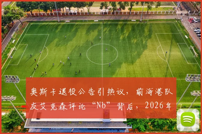 奥斯卡退役公告引热议，前海港队友艾克森评论“Nb”背后，2026年中超归化球员现状如何？