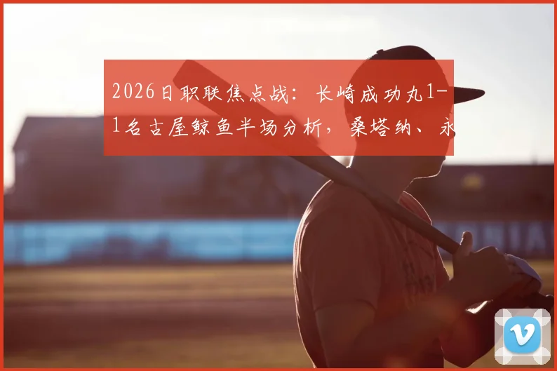 2026日职联焦点战:长崎成功丸1-1名古屋鲸鱼半场分析,桑塔纳、永井谦佑双双建功,战术对抗激烈