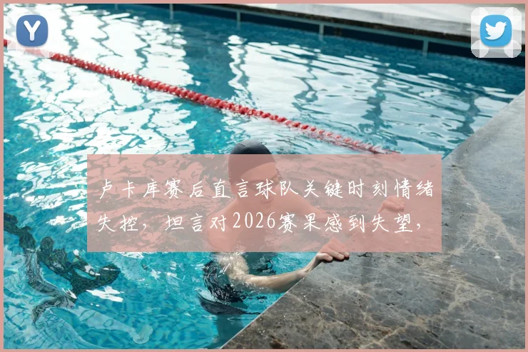 卢卡库赛后直言球队关键时刻情绪失控，坦言对2026赛果感到失望，剖析罗马失利深层原因