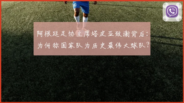 阿根廷足协主席塔皮亚致谢背后:为何称国家队为历史最伟大球队?深度解析其团队文化与2026愿景
