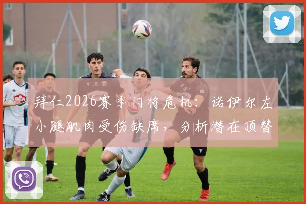 拜仁2026赛季门将危机:诺伊尔左小腿肌肉受伤缺席,分析潜在顶替人选与恢复时间表