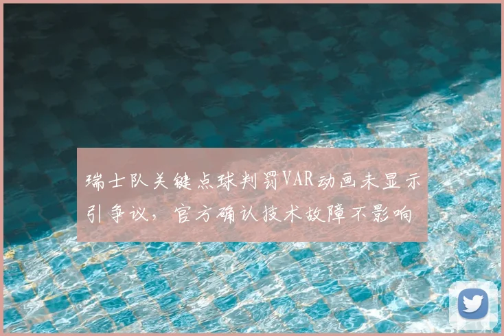 瑞士队关键点球判罚VAR动画未显示引争议,官方确认技术故障不影响2026判罚正确性