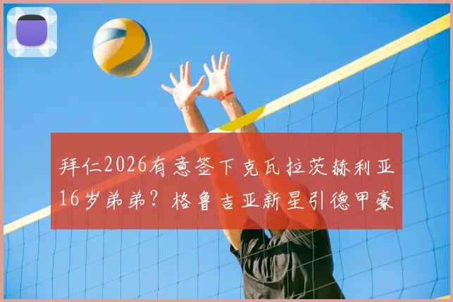 拜仁2026有意签下克瓦拉茨赫利亚16岁弟弟?格鲁吉亚新星引德甲豪门关注