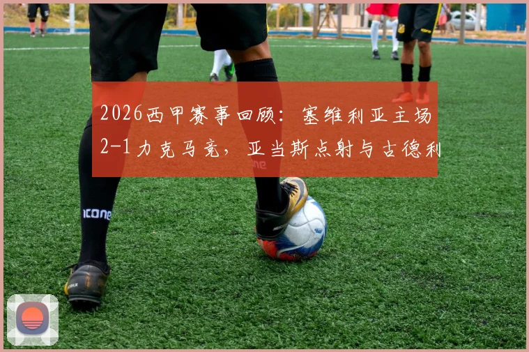 2026西甲赛事回顾:塞维利亚主场2-1力克马竞,亚当斯点射与古德利关键破门全程分析