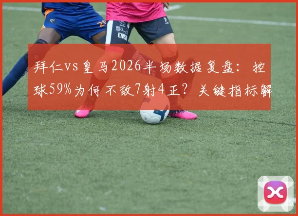 拜仁vs皇马2026半场数据复盘：控球59%为何不敌7射4正？关键指标解读与胜负手分析
