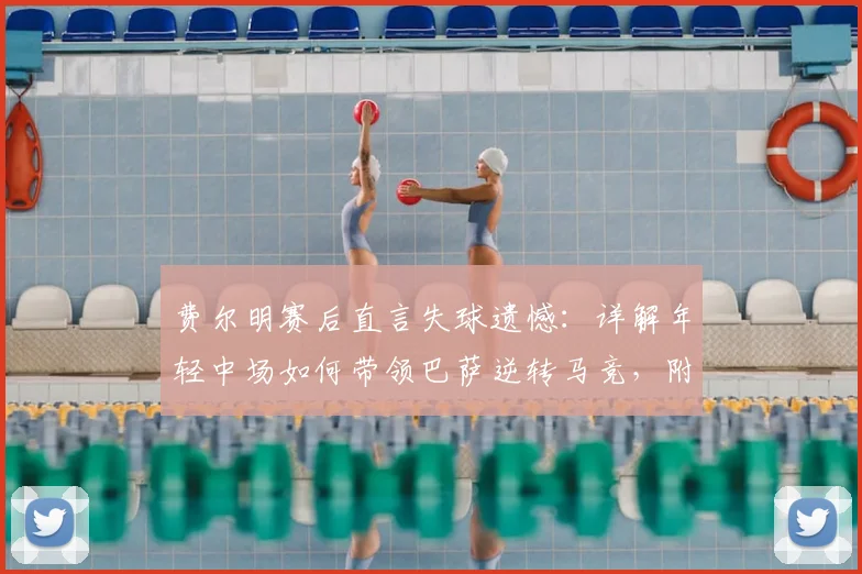 费尔明赛后直言失球遗憾：详解年轻中场如何带领巴萨逆转马竞，附其2026赛季表现与成长轨迹分析