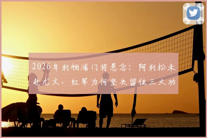 2026年利物浦门将悬念：阿利松未赴尤文，红军为何坚决留住三大功勋老臣？